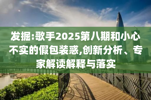 發(fā)掘:歌手2025第八期和小心不實(shí)的假包裝惑,創(chuàng)新分析、專家解讀解釋與落實(shí)