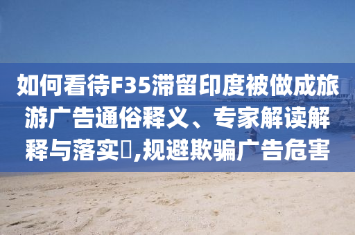 如何看待F35滯留印度被做成旅游廣告通俗釋義、專家解讀解釋與落實(shí)?,規(guī)避欺騙廣告危害