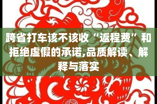 跨省打車該不該收“返程費(fèi)”和拒絕虛假的承諾,品質(zhì)解讀、解釋與落實(shí)