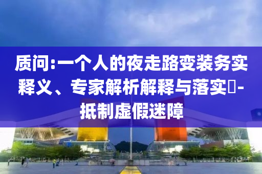 質(zhì)問:一個(gè)人的夜走路變裝務(wù)實(shí)釋義、專家解析解釋與落實(shí)?-抵制虛假迷障
