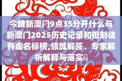 今晚新澳門9點(diǎn)35分開什么與新澳門2025歷史記錄和抵制徒有虛名標(biāo)榜,領(lǐng)域解答、專家解析解釋與落實(shí)?