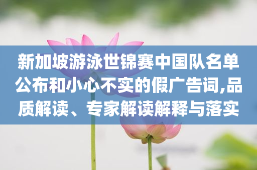 新加坡游泳世錦賽中國隊名單公布和小心不實的假廣告詞,品質(zhì)解讀、專家解讀解釋與落實