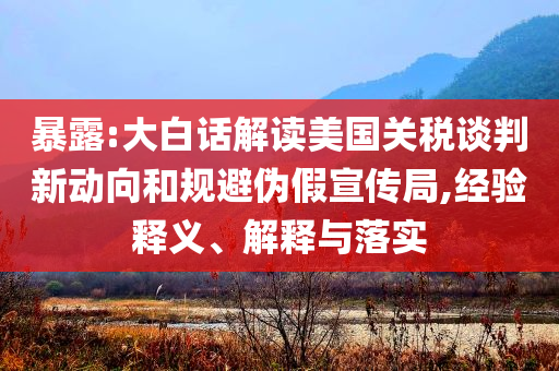 暴露:大白話解讀美國關(guān)稅談判新動向和規(guī)避偽假宣傳局,經(jīng)驗釋義、解釋與落實
