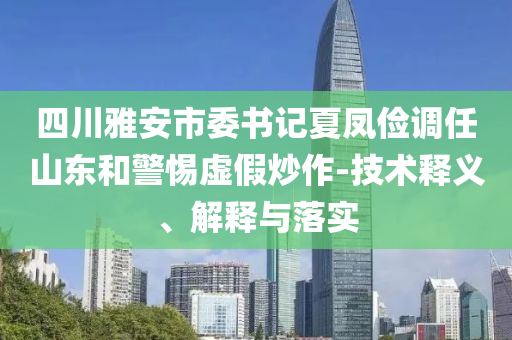 四川雅安市委書記夏鳳儉調(diào)任山東和警惕虛假炒作-技術(shù)釋義、解釋與落實(shí)