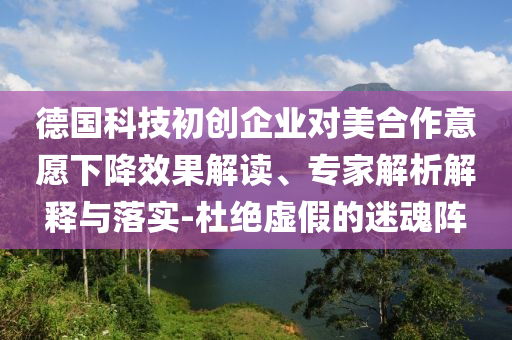 德國科技初創(chuàng)企業(yè)對美合作意愿下降效果解讀、專家解析解釋與落實-杜絕虛假的迷魂陣
