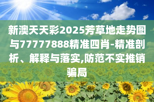 新澳天天彩2025芳草地走勢圖與77777888精準(zhǔn)四肖-精準(zhǔn)剖析、解釋與落實(shí),防范不實(shí)推銷騙局
