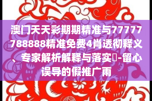 澳門天天彩期期精準與77777788888精準免費4肖透徹釋義、專家解析解釋與落實?-留心誤導的假推廣雨