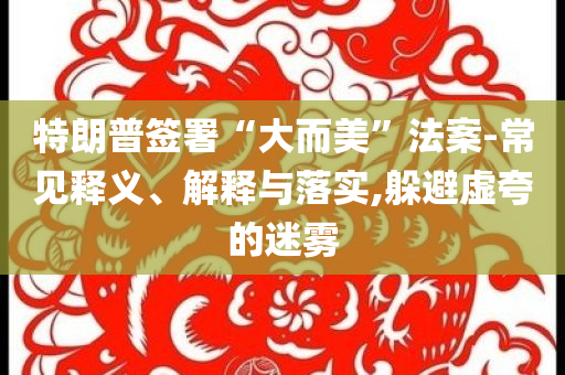 特朗普簽署“大而美”法案-常見釋義、解釋與落實(shí),躲避虛夸的迷霧