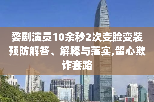 婺劇演員10余秒2次變臉變裝預(yù)防解答、解釋與落實(shí),留心欺詐套路
