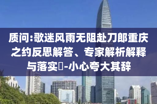 質(zhì)問:歌迷風(fēng)雨無阻赴刀郎重慶之約反思解答、專家解析解釋與落實?-小心夸大其辭