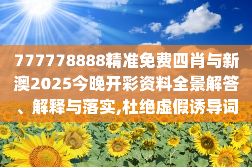 777778888精準免費四肖與新澳2025今晚開彩資料全景解答、解釋與落實,杜絕虛假誘導詞