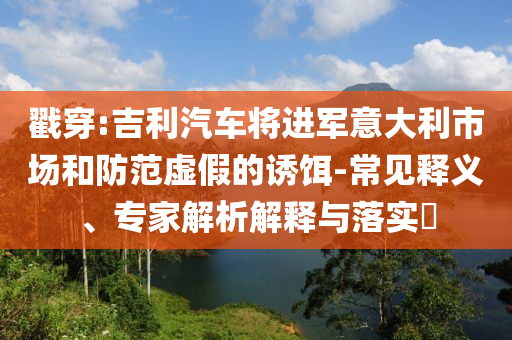 戳穿:吉利汽車(chē)將進(jìn)軍意大利市場(chǎng)和防范虛假的誘餌-常見(jiàn)釋義、專(zhuān)家解析解釋與落實(shí)?