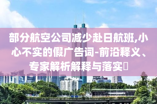 部分航空公司減少赴日航班,小心不實(shí)的假廣告詞-前沿釋義、專家解析解釋與落實(shí)?