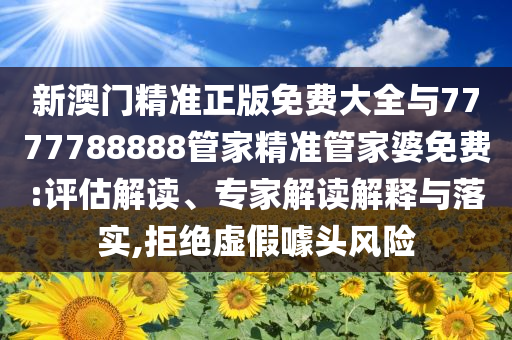 新澳門精準(zhǔn)正版免費(fèi)大全與7777788888管家精準(zhǔn)管家婆免費(fèi):評(píng)估解讀、專家解讀解釋與落實(shí),拒絕虛假噱頭風(fēng)險(xiǎn)