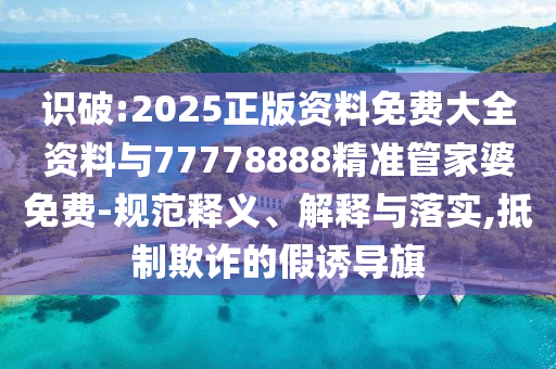 識破:2025正版資料免費大全資料與77778888精準(zhǔn)管家婆免費-規(guī)范釋義、解釋與落實,抵制欺詐的假誘導(dǎo)旗