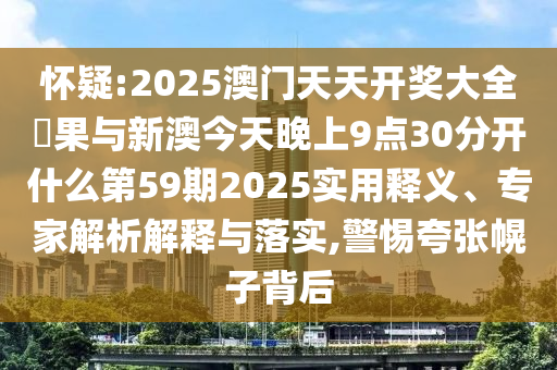 懷疑:2025澳門(mén)天天開(kāi)獎(jiǎng)大全結(jié)果與新澳今天晚上9點(diǎn)30分開(kāi)什么第59期2025實(shí)用釋義、專(zhuān)家解析解釋與落實(shí),警惕夸張幌子背后