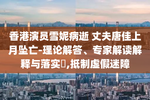 香港演員雪妮病逝 丈夫唐佳上月墜亡-理論解答、專家解讀解釋與落實?,抵制虛假迷障