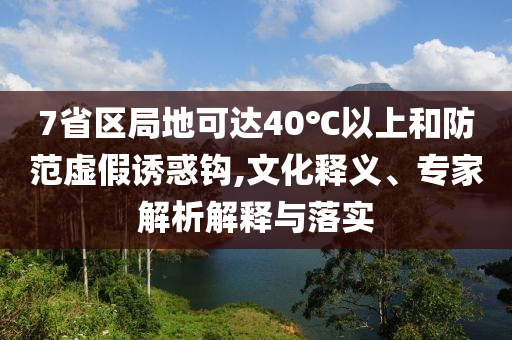 7省區(qū)局地可達(dá)40℃以上和防范虛假誘惑鉤,文化釋義、專家解析解釋與落實
