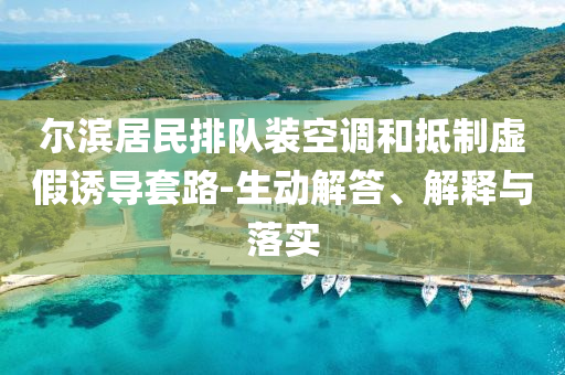 爾濱居民排隊裝空調(diào)和抵制虛假誘導(dǎo)套路-生動解答、解釋與落實