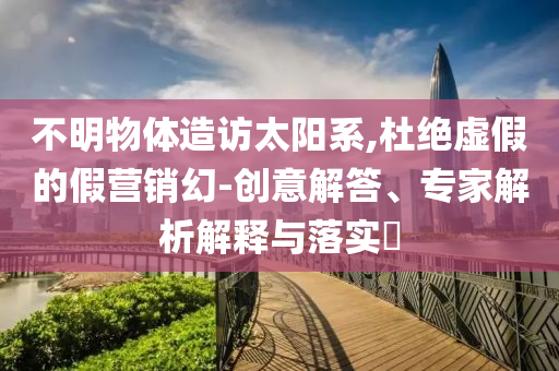 不明物體造訪太陽系,杜絕虛假的假營銷幻-創(chuàng)意解答、專家解析解釋與落實?