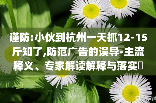 謹(jǐn)防:小伙到杭州一天抓12-15斤知了,防范廣告的誤導(dǎo)-主流釋義、專家解讀解釋與落實(shí)?