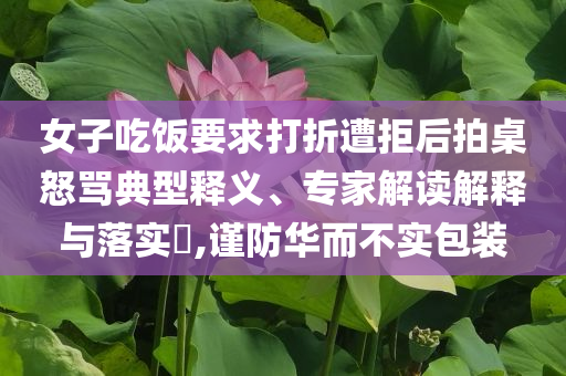 女子吃飯要求打折遭拒后拍桌怒罵典型釋義、專家解讀解釋與落實?,謹防華而不實包裝