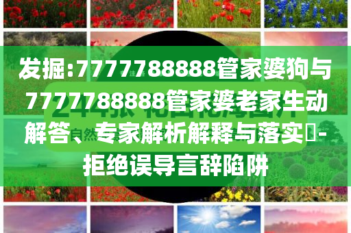發(fā)掘:7777788888管家婆狗與7777788888管家婆老家生動(dòng)解答、專家解析解釋與落實(shí)?-拒絕誤導(dǎo)言辭陷阱