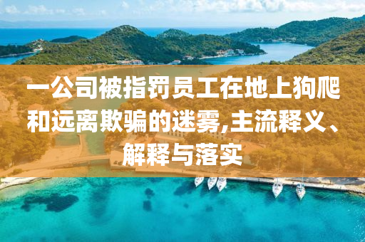 一公司被指罰員工在地上狗爬和遠(yuǎn)離欺騙的迷霧,主流釋義、解釋與落實(shí)