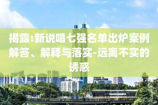 揭露:新說唱七強(qiáng)名單出爐案例解答、解釋與落實(shí)-遠(yuǎn)離不實(shí)的誘惑