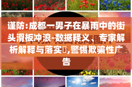 謹防:成都一男子在暴雨中的街頭滑板沖浪-數(shù)據(jù)釋義、專家解析解釋與落實?,警惕欺騙性廣告