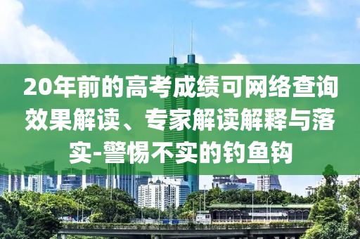 20年前的高考成績可網(wǎng)絡(luò)查詢效果解讀、專家解讀解釋與落實-警惕不實的釣魚鉤