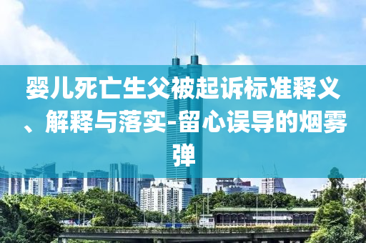 嬰兒死亡生父被起訴標(biāo)準(zhǔn)釋義、解釋與落實(shí)-留心誤導(dǎo)的煙霧彈