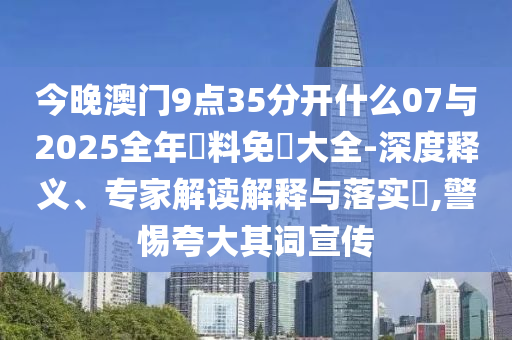 今晚澳門9點(diǎn)35分開什么07與2025全年資料免費(fèi)大全-深度釋義、專家解讀解釋與落實(shí)?,警惕夸大其詞宣傳