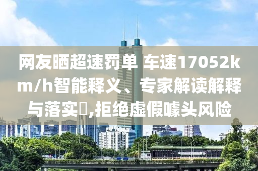網(wǎng)友曬超速罰單 車速17052km/h智能釋義、專家解讀解釋與落實(shí)?,拒絕虛假噱頭風(fēng)險(xiǎn)