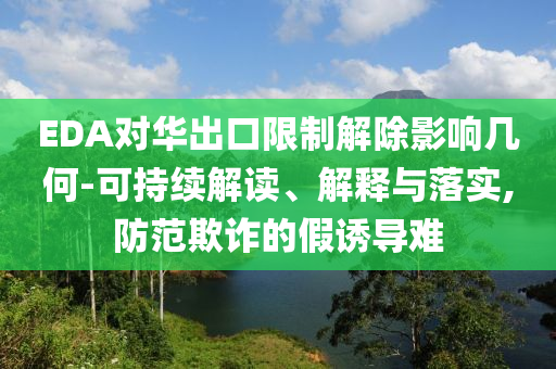 EDA對(duì)華出口限制解除影響幾何-可持續(xù)解讀、解釋與落實(shí),防范欺詐的假誘導(dǎo)難