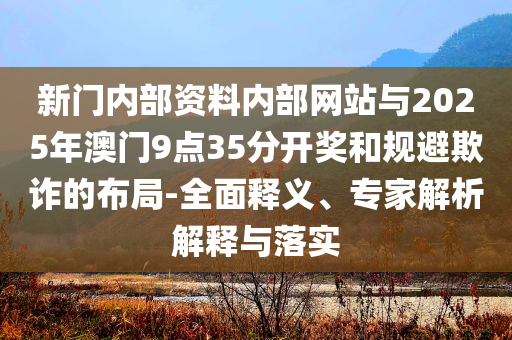 新門內(nèi)部資料內(nèi)部網(wǎng)站與2025年澳門9點(diǎn)35分開(kāi)獎(jiǎng)和規(guī)避欺詐的布局-全面釋義、專家解析解釋與落實(shí)