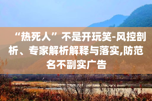 “熱死人”不是開玩笑-風(fēng)控剖析、專家解析解釋與落實(shí),防范名不副實(shí)廣告