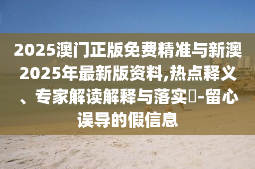 2025澳門正版免費(fèi)精準(zhǔn)與新澳2025年最新版資料,熱點(diǎn)釋義、專家解讀解釋與落實(shí)?-留心誤導(dǎo)的假信息