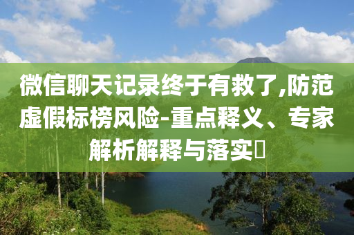 微信聊天記錄終于有救了,防范虛假標榜風險-重點釋義、專家解析解釋與落實?
