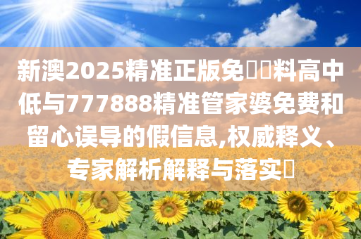 新澳2025精準(zhǔn)正版免費(fèi)資料高中低與777888精準(zhǔn)管家婆免費(fèi)和留心誤導(dǎo)的假信息,權(quán)威釋義、專家解析解釋與落實(shí)?