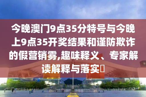 今晚澳門9點(diǎn)35分特號與今晚上9點(diǎn)35開獎結(jié)果和謹(jǐn)防欺詐的假營銷霧,趣味釋義、專家解讀解釋與落實(shí)?