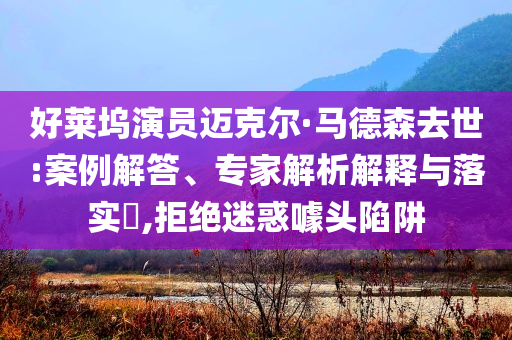 好萊塢演員邁克爾·馬德森去世:案例解答、專家解析解釋與落實(shí)?,拒絕迷惑噱頭陷阱