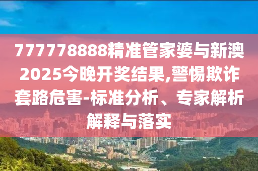 777778888精準(zhǔn)管家婆與新澳2025今晚開(kāi)獎(jiǎng)結(jié)果,警惕欺詐套路危害-標(biāo)準(zhǔn)分析、專(zhuān)家解析解釋與落實(shí)