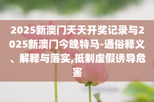 2025新澳門天天開獎記錄與2025新澳門今晚特馬-通俗釋義、解釋與落實(shí),抵制虛假誘導(dǎo)危害