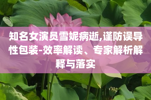 知名女演員雪妮病逝,謹防誤導性包裝-效率解讀、專家解析解釋與落實