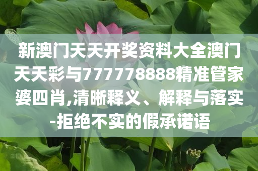 新澳門天天開獎資料大全澳門天天彩與777778888精準管家婆四肖,清晰釋義、解釋與落實-拒絕不實的假承諾語