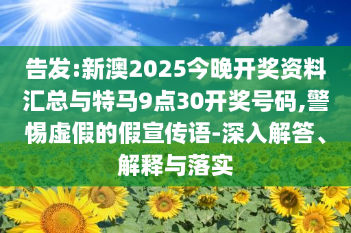 告發(fā):新澳2025今晚開獎資料匯總與特馬9點30開獎號碼,警惕虛假的假宣傳語-深入解答、解釋與落實