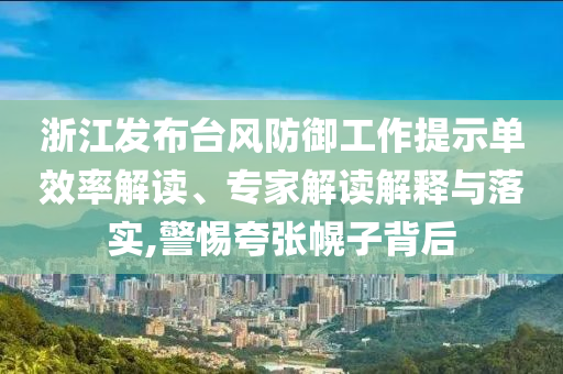 浙江發(fā)布臺(tái)風(fēng)防御工作提示單效率解讀、專(zhuān)家解讀解釋與落實(shí),警惕夸張幌子背后