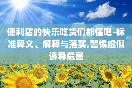 便利店的快樂吃貨們都懂吧-標(biāo)準(zhǔn)釋義、解釋與落實(shí),警惕虛假誘導(dǎo)危害
