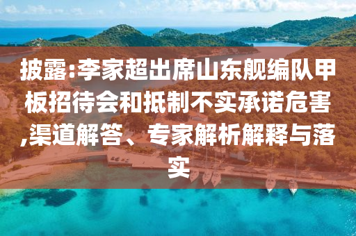 披露:李家超出席山東艦編隊甲板招待會和抵制不實承諾危害,渠道解答、專家解析解釋與落實